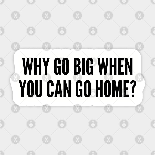 Cute - Why Go Big When You Can Go Home - Funny Joke Statement Humor Slogan Sticker by sillyslogans